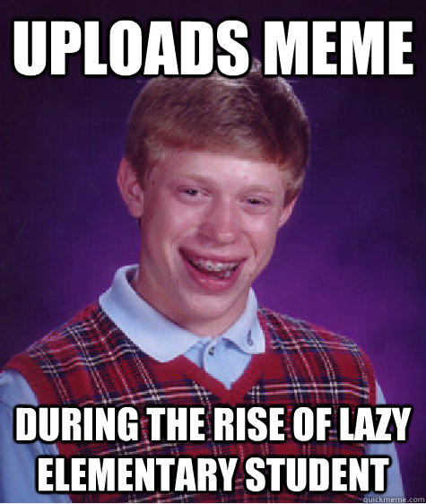 uploads meme during the rise of Lazy Elementary Student  Bad Luck Brian