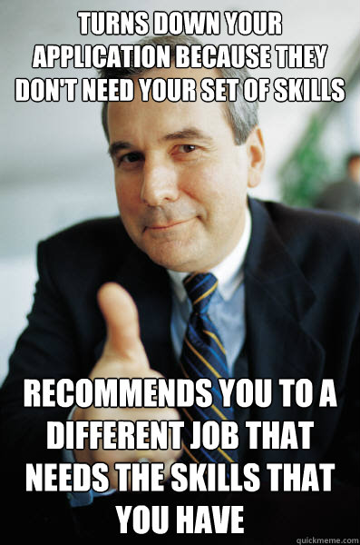 Turns down your application because they don't need your set of skills recommends you to a different job that needs the skills that you have - Turns down your application because they don't need your set of skills recommends you to a different job that needs the skills that you have  Good Guy Boss