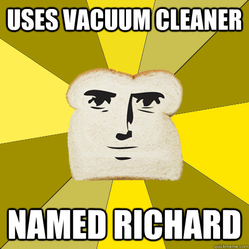 uses vacuum cleaner named richard  Breadfriend