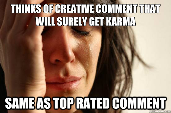 thinks of creative comment that will surely get karma same as top rated comment  First World Problems