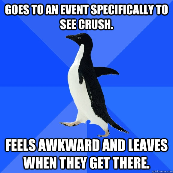 Goes to an event specifically to see crush. Feels awkward and leaves when they get there. - Goes to an event specifically to see crush. Feels awkward and leaves when they get there.  Socially Awkward Penguin