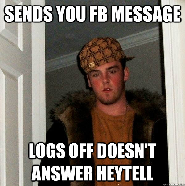 sends you fb message logs off doesn't answer heytell  Scumbag Steve