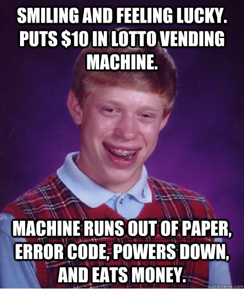 Smiling and feeling lucky. Puts $10 in lotto vending machine. Machine runs out of paper, error code, powers down, and eats money.  Bad Luck Brian