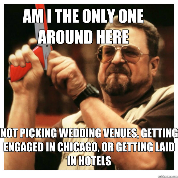 Am i the only one around here Not picking wedding venues, getting engaged in Chicago, or getting laid in hotels   John Goodman