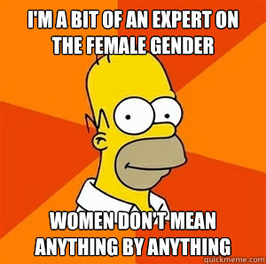 I'm a bit of an expert on the female gender Women don't mean anything by anything  Advice Homer