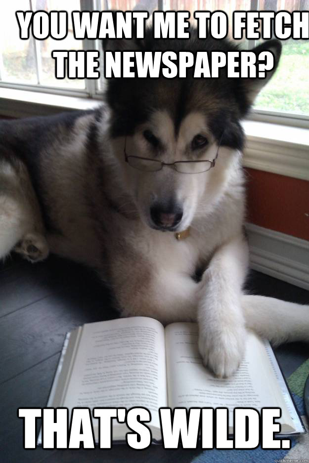 You want me to fetch the newspaper? That's wilde.  Condescending Literary Pun Dog