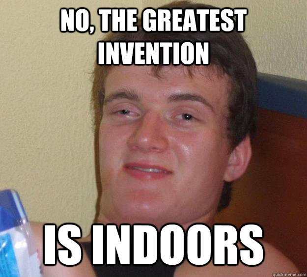 No, the greatest invention is indoors - No, the greatest invention is indoors  10 Guy