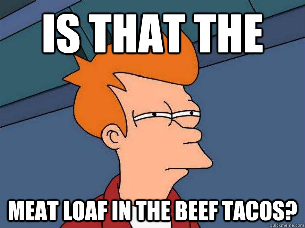 is that the  meat loaf in the beef tacos?  Futurama Fry