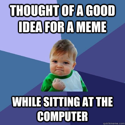 Thought of a good idea for a meme While sitting at the computer - Thought of a good idea for a meme While sitting at the computer  Success Kid