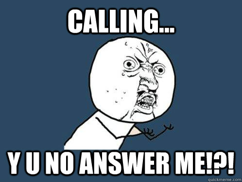 CALLING... Y U NO ANSWER ME!?!  Y U No