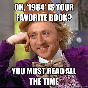 oh, '1984' is your favorite book?
 you must read all 
the time - oh, '1984' is your favorite book?
 you must read all 
the time  Condescending Wonka