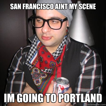 San Francisco aint my scene Im going to portland  Oblivious Hipster