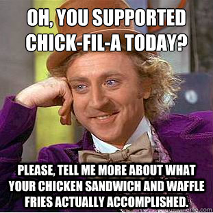 oh, you supported chick-fil-a today?
 Please, tell me more about what your chicken sandwich and waffle fries actually accomplished. - oh, you supported chick-fil-a today?
 Please, tell me more about what your chicken sandwich and waffle fries actually accomplished.  Condescending Wonka