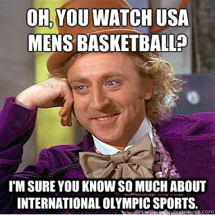 Oh, you watch usa mens basketball?
 i'm sure you know so much about international olympic sports. - Oh, you watch usa mens basketball?
 i'm sure you know so much about international olympic sports.  Condescending Wonka