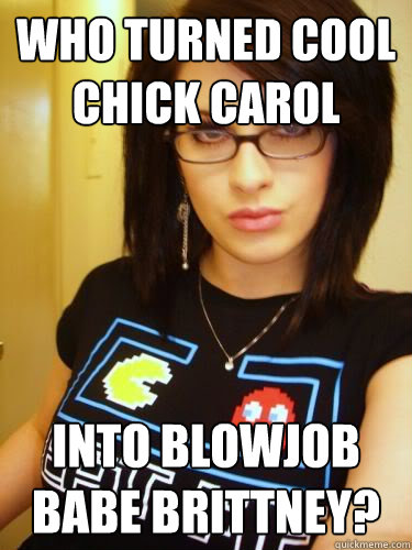 Who turned cool chick carol  into blowjob babe brittney?  Cool Chick Carol