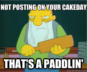 Not posting on your cakeday that's a paddlin'  
