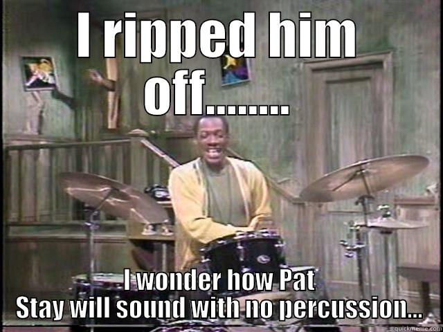 I RIPPED HIM OFF........ I WONDER HOW PAT STAY WILL SOUND WITH NO PERCUSSION... Misc