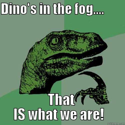 My BF has some great ideas - DINO'S IN THE FOG....         THAT IS WHAT WE ARE!   Philosoraptor