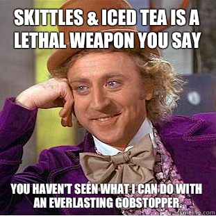 Skittles & Iced tea is a lethal weapon you say You haven't seen what I can do with an everlasting gobstopper.  - Skittles & Iced tea is a lethal weapon you say You haven't seen what I can do with an everlasting gobstopper.   Condescending Wonka