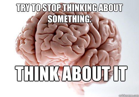 Try to stop thinking about something.  Think about it  Scumbag Brain