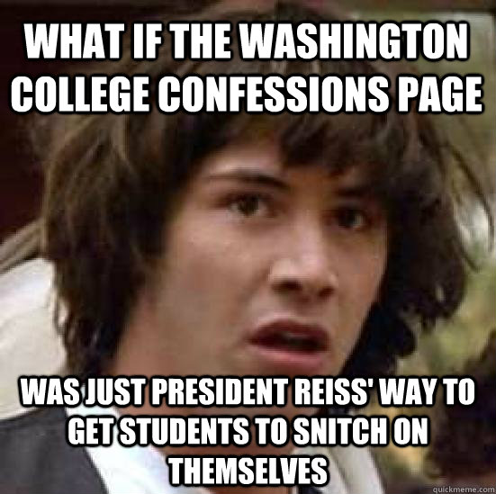 what if the washington college confessions page was just President reiss' way to get students to snitch on themselves  conspiracy keanu