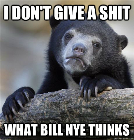 i don't give a shit what bill nye thinks  Confession Bear