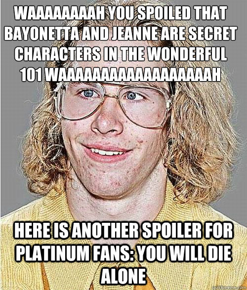 WAAAAAAAAH YOU SPOILED THAT BAYONETTA AND JEANNE ARE SECRET CHARACTERS IN THE WONDERFUL 101 WAAAAAAAAAAAAAAAAAAH
 Here is another spoiler for Platinum fans: you will die alone  NeoGAF Asshole