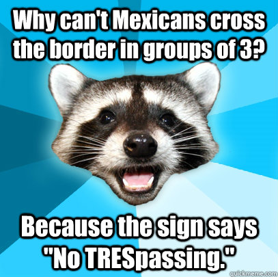 Why can't Mexicans cross the border in groups of 3? Because the sign says 