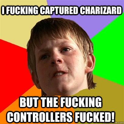 I fucking captured charizard but the fucking controllers fucked!  Angry School Boy