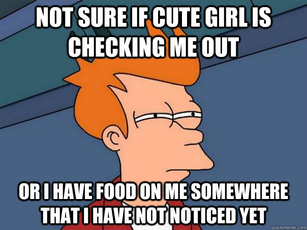 Not sure if cute girl is checking me out or i have food on me somewhere that i have not noticed yet - Not sure if cute girl is checking me out or i have food on me somewhere that i have not noticed yet  Futurama Fry