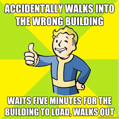 accidentally walks into the wrong building waits five minutes for the building to load, walks out  Fallout new vegas