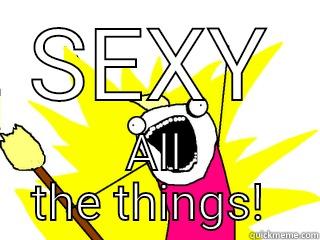 SEXY ALL THE THINGS!  All The Things