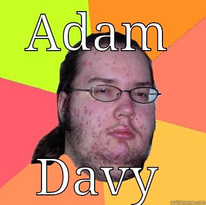 fatty fatty! - ADAM DAVY Butthurt Dweller