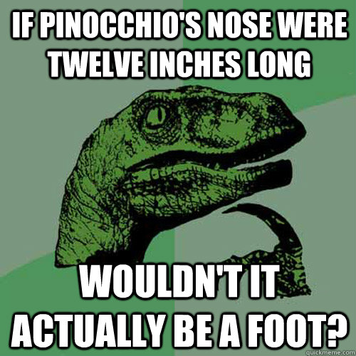 If Pinocchio's nose were twelve inches long  wouldn't it actually be a foot?  - If Pinocchio's nose were twelve inches long  wouldn't it actually be a foot?   Misc