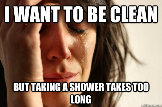 I want to be clean but taking a shower takes too long - I want to be clean but taking a shower takes too long  First World Problems