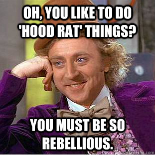 Oh, you like to do 'hood rat' things? You must be so rebellious. - Oh, you like to do 'hood rat' things? You must be so rebellious.  Creepy Wonka