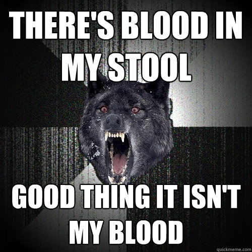 There's blood in my stool Good thing it isn't my blood - There's blood in my stool Good thing it isn't my blood  Insanity Wolf