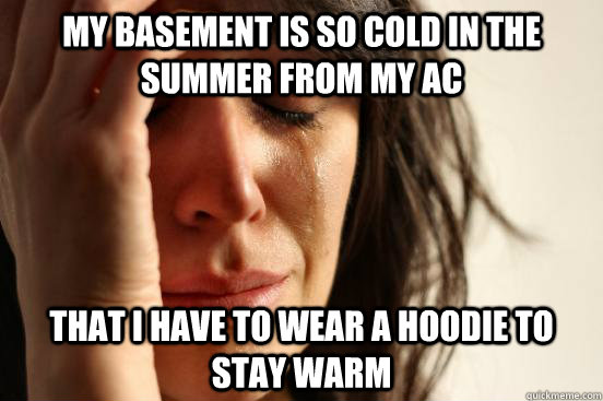 My basement is so cold in the summer from my AC that I have to wear a hoodie to stay warm  First World Problems