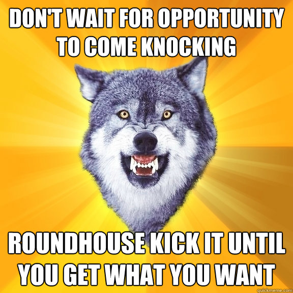 Don't wait for Opportunity to come knocking Roundhouse kick it until you get what you want  Courage Wolf