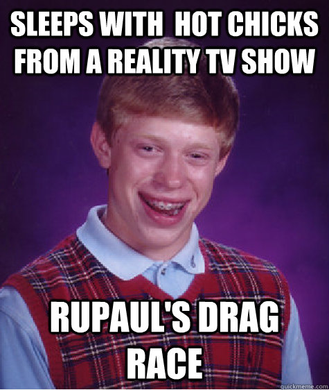 sleeps with  hot chicks from a reality tv show rupaul's drag race  Bad Luck Brian