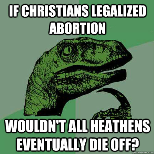 If christians legalized abortion wouldn't all heathens eventually die off?  Philosoraptor