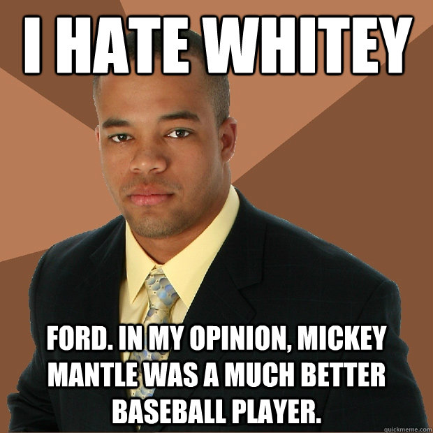 I hate whitey Ford. In my opinion, Mickey Mantle was a much better baseball player.  Successful Black Man