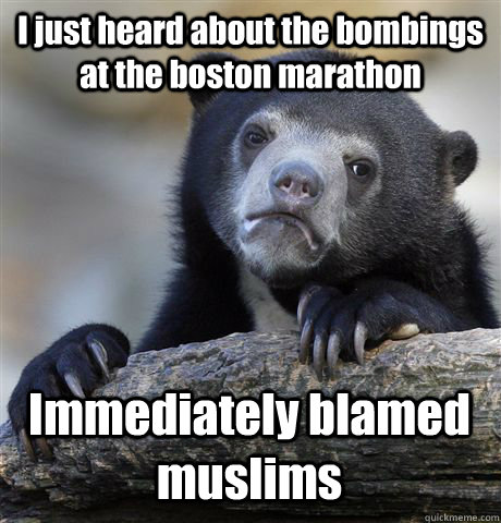 I just heard about the bombings at the boston marathon Immediately blamed  muslims  Confession Bear