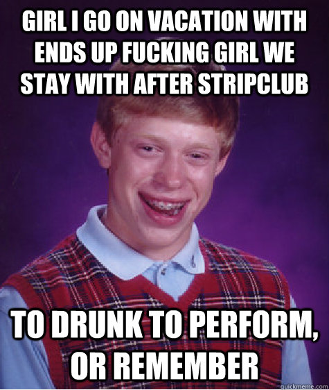 Girl I go on vacation with ends up fucking girl we stay with after stripclub To drunk to perform, or remember   Bad Luck Brian