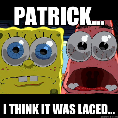 Patrick... i think it was laced...  Spongebob