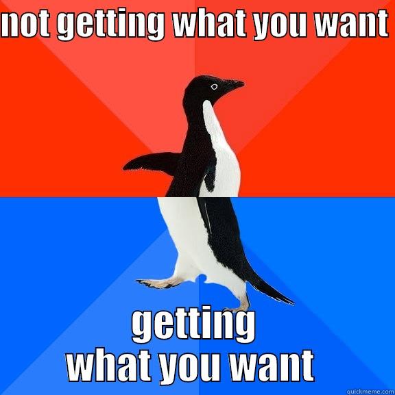 NOT GETTING WHAT YOU WANT  GETTING WHAT YOU WANT  Socially Awesome Awkward Penguin