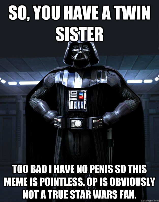 So, you have a twin sister Too bad I have no penis so this meme is pointless. OP is obviously not a true star wars fan.  Darth Vader