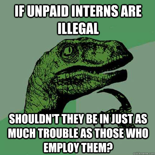 If unpaid interns are illegal shouldn't they be in just as much trouble as those who employ them?  Philosoraptor