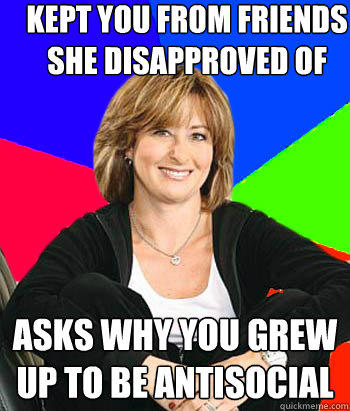 Kept you from friends she disapproved of asks why you grew up to be antisocial - Kept you from friends she disapproved of asks why you grew up to be antisocial  Sheltering Suburban Mom