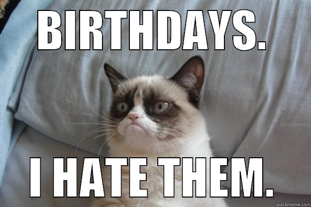 Hate Birthdays - BIRTHDAYS. I HATE THEM. Grumpy Cat